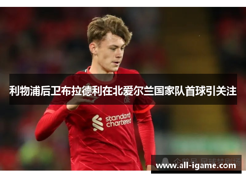 利物浦后卫布拉德利在北爱尔兰国家队首球引关注