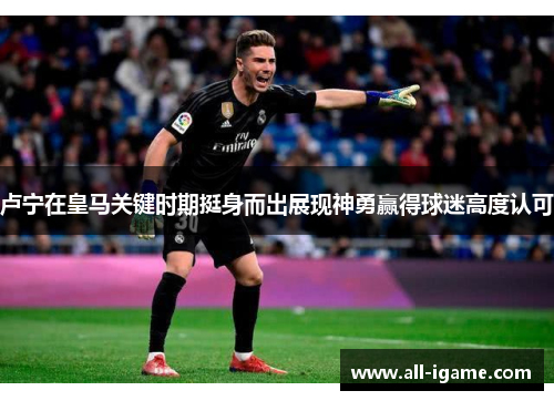 卢宁在皇马关键时期挺身而出展现神勇赢得球迷高度认可 卢宁在皇马关键时期挺身而出展现神勇赢得球迷高度认可